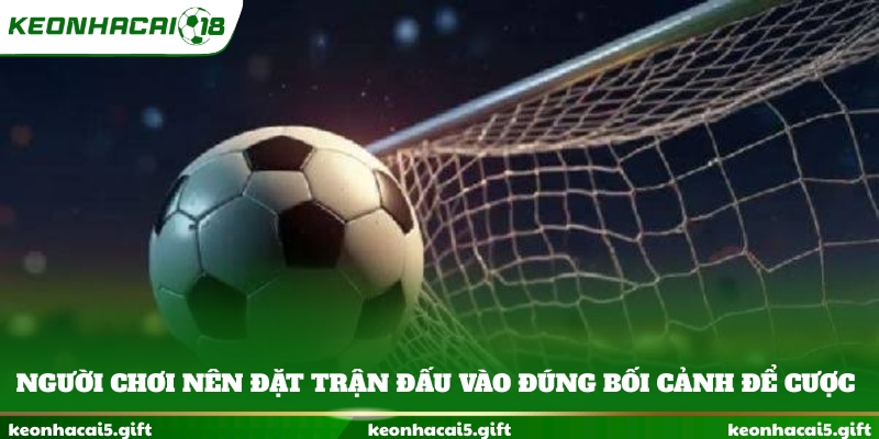 Người chơi nên đặt trận đấu vào đúng bối cảnh để cược